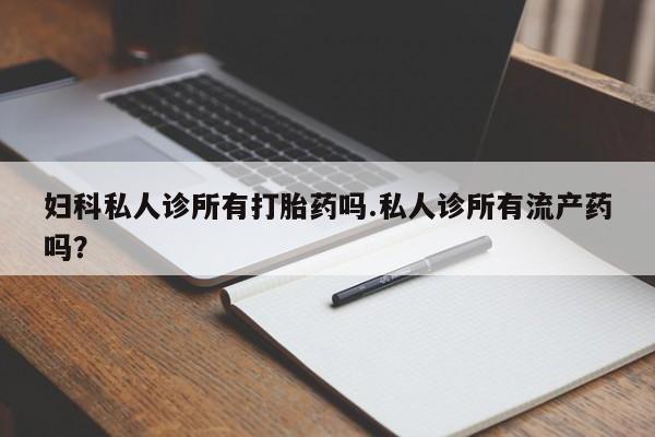 网上打胎药私人店,打胎药专卖妇科私人诊所有打胎药吗.私人诊所有流产药吗？
