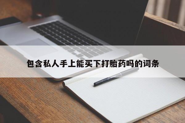 网上打胎药私人店,打胎药专卖包含私人手上能买下打胎药吗的词条