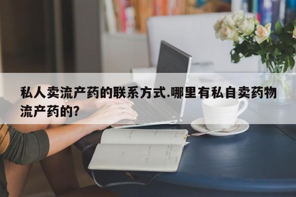网上打胎药私人店,打胎药专卖私人卖流产药的联系方式.哪里有私自卖药物流产药的？