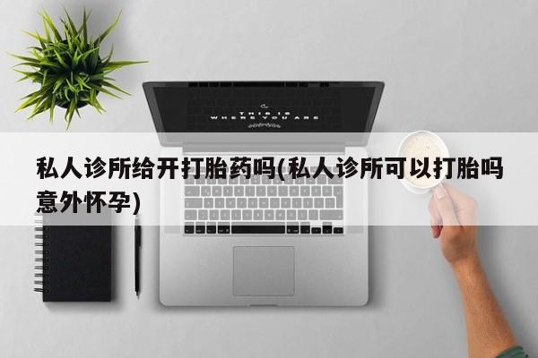 网上打胎药私人店,打胎药专卖私人诊所给开打胎药吗(私人诊所可以打胎吗意外怀孕)