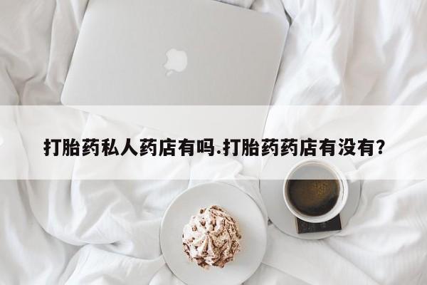 网上打胎药私人店,打胎药专卖打胎药私人药店有吗.打胎药药店有没有？