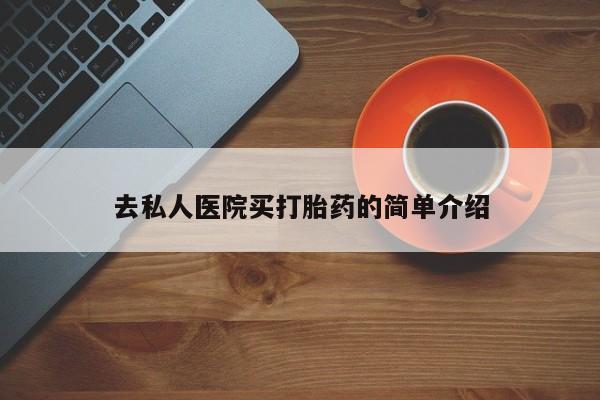 网上打胎药私人店,打胎药专卖去私人医院买打胎药的简单介绍