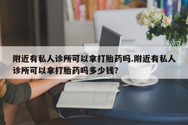 网上打胎药私人店,打胎药专卖附近有私人诊所可以拿打胎药吗.附近有私人诊所可以拿打胎药吗多少钱？
