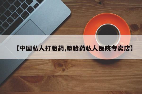 网上打胎药私人店,打胎药专卖【中国私人打胎药,堕胎药私人医院专卖店】