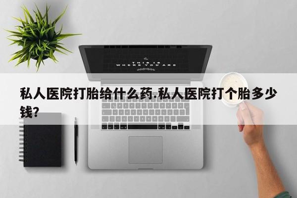 网上打胎药私人店,打胎药专卖私人医院打胎给什么药.私人医院打个胎多少钱？