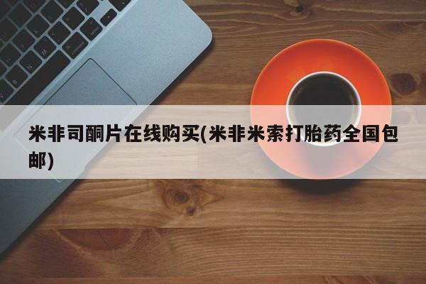 网上打胎药私人店,打胎药专卖米非司酮片在线购买(米非米索打胎药全国包邮)