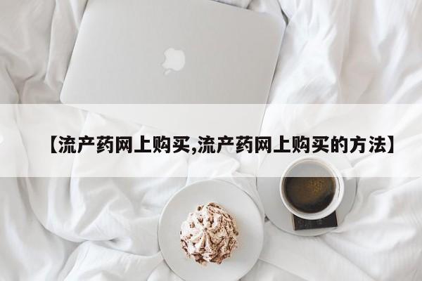 网上打胎药私人店,打胎药专卖【流产药网上购买,流产药网上购买的方法】