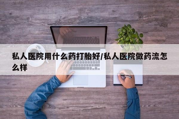 网上打胎药私人店,打胎药专卖私人医院用什么药打胎好/私人医院做药流怎么样