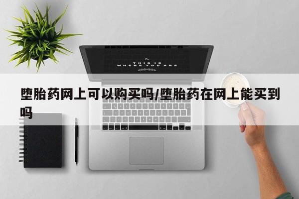 网上打胎药私人店,打胎药专卖堕胎药网上可以购买吗/堕胎药在网上能买到吗
