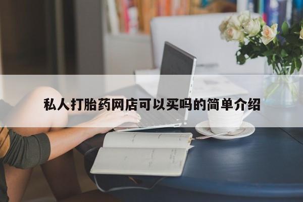 网上打胎药私人店,打胎药专卖私人打胎药网店可以买吗的简单介绍