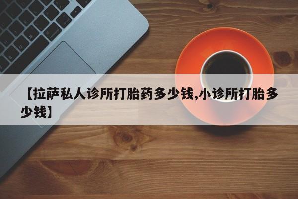 网上打胎药私人店,打胎药专卖【拉萨私人诊所打胎药多少钱,小诊所打胎多少钱】