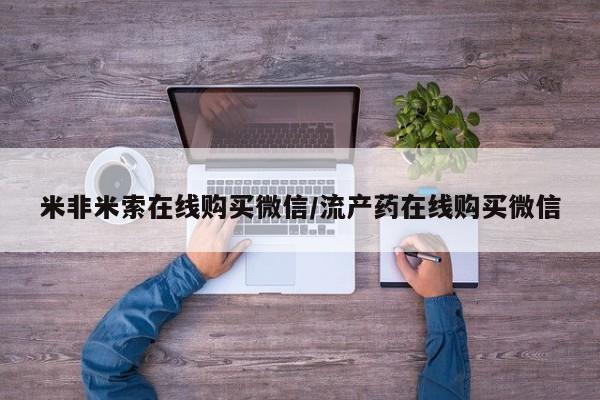 网上打胎药私人店,打胎药专卖米非米索在线购买微信/流产药在线购买微信