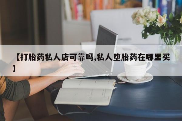 网上打胎药私人店,打胎药专卖【打胎药私人店可靠吗,私人堕胎药在哪里买】