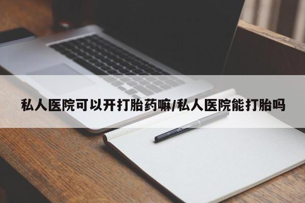 网上打胎药私人店,打胎药专卖私人医院可以开打胎药嘛/私人医院能打胎吗