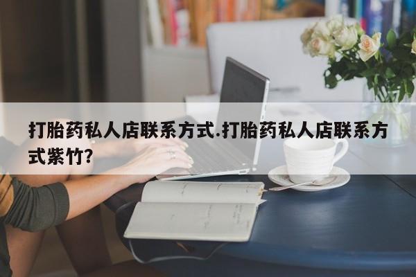 网上打胎药私人店,打胎药专卖打胎药私人店联系方式.打胎药私人店联系方式紫竹？