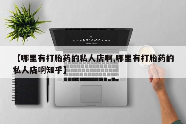 网上打胎药私人店,打胎药专卖【哪里有打胎药的私人店啊,哪里有打胎药的私人店啊知乎】