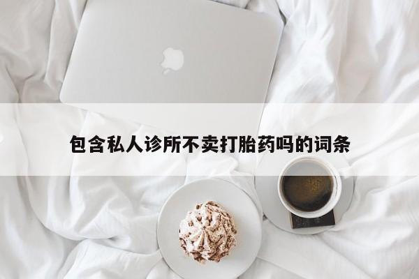 网上打胎药私人店,打胎药专卖包含私人诊所不卖打胎药吗的词条