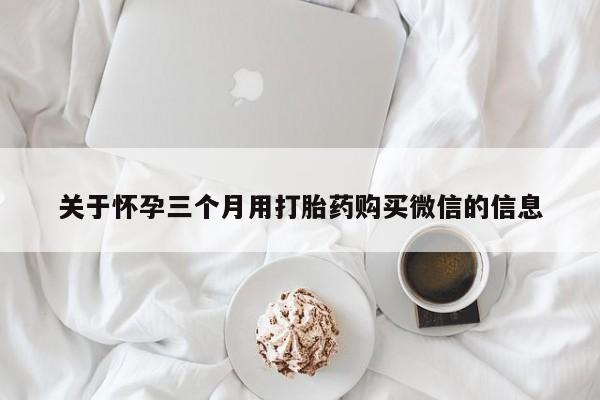 网上打胎药私人店,打胎药专卖关于怀孕三个月用打胎药购买微信的信息