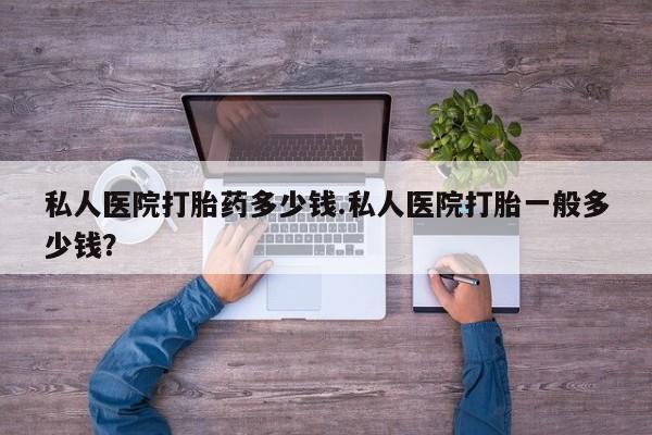 网上打胎药私人店,打胎药专卖私人医院打胎药多少钱.私人医院打胎一般多少钱？