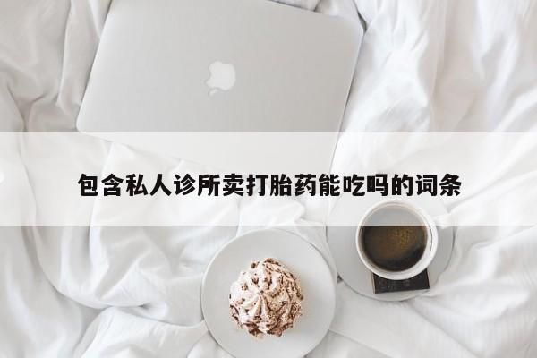 网上打胎药私人店,打胎药专卖包含私人诊所卖打胎药能吃吗的词条