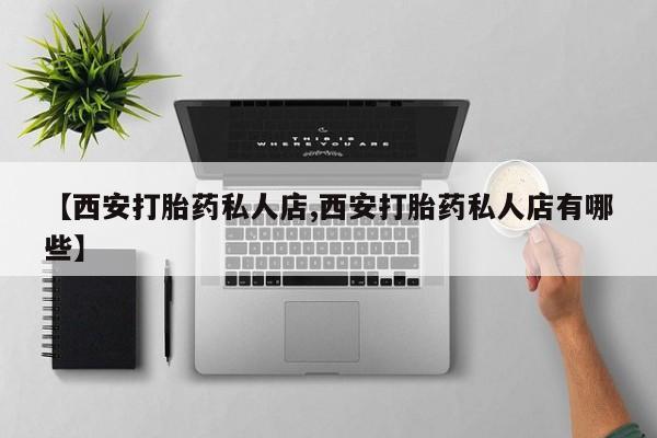 网上打胎药私人店,打胎药专卖【西安打胎药私人店,西安打胎药私人店有哪些】