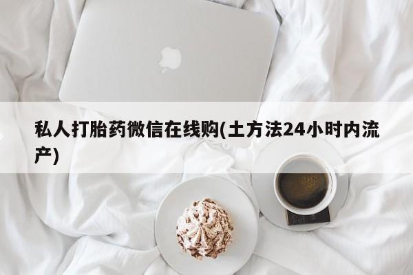 网上打胎药私人店,打胎药专卖私人打胎药微信在线购(土方法24小时内流产)