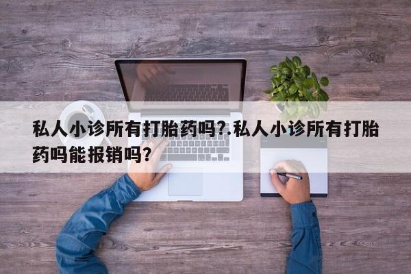 网上打胎药私人店,打胎药专卖私人小诊所有打胎药吗?.私人小诊所有打胎药吗能报销吗？