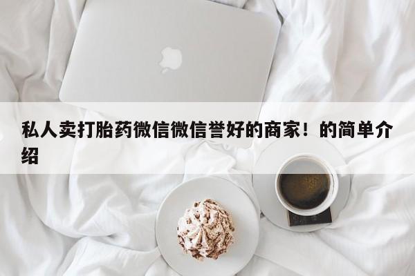 网上打胎药私人店,打胎药专卖私人卖打胎药微信微信誉好的商家！的简单介绍