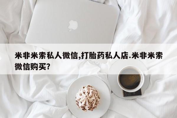 网上打胎药私人店,打胎药专卖米非米索私人微信,打胎药私人店.米非米索微信购买？