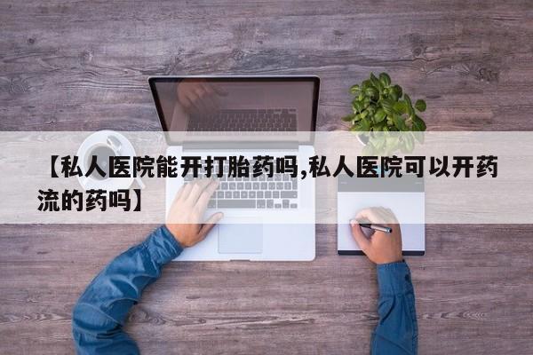 网上打胎药私人店,打胎药专卖【私人医院能开打胎药吗,私人医院可以开药流的药吗】