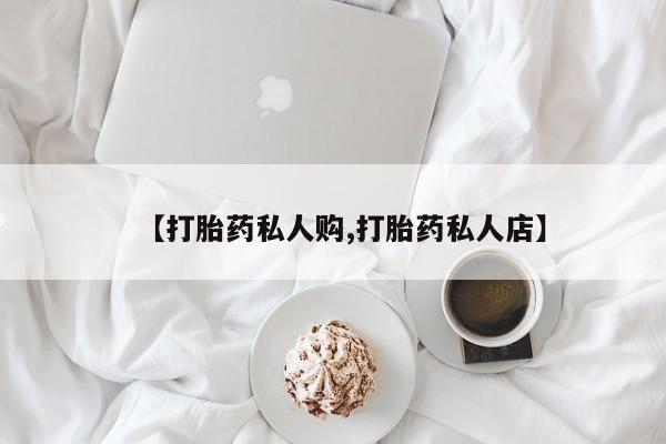 网上打胎药私人店,打胎药专卖【打胎药私人购,打胎药私人店】
