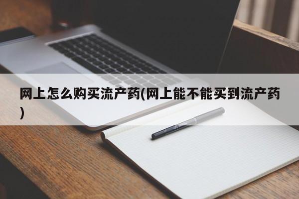 网上打胎药私人店,打胎药专卖网上怎么购买流产药(网上能不能买到流产药)