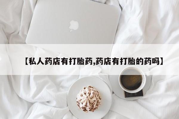 网上打胎药私人店,打胎药专卖【私人药店有打胎药,药店有打胎的药吗】