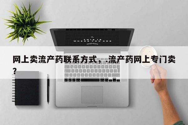 网上打胎药私人店,打胎药专卖网上卖流产药联系方式，.流产药网上专门卖？