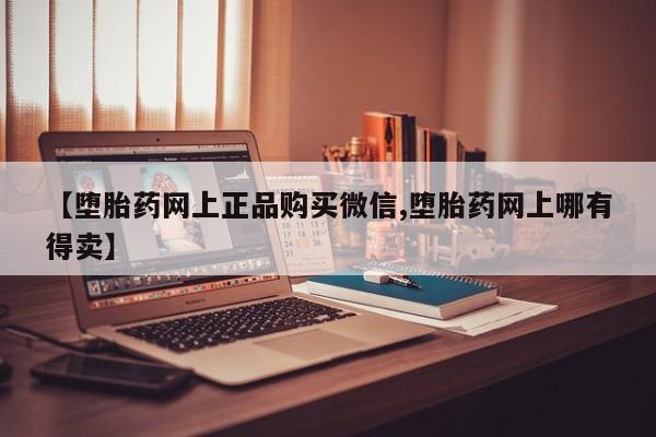 网上打胎药私人店,打胎药专卖【堕胎药网上正品购买微信,堕胎药网上哪有得卖】