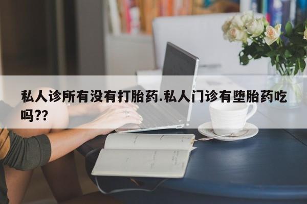 网上打胎药私人店,打胎药专卖私人诊所有没有打胎药.私人门诊有堕胎药吃吗?？