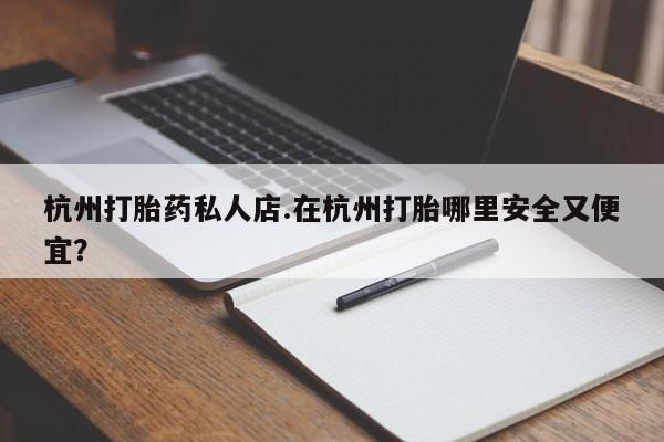 网上打胎药私人店,打胎药专卖杭州打胎药私人店.在杭州打胎哪里安全又便宜？