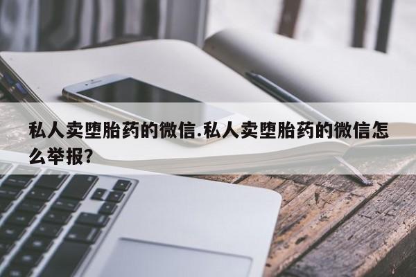 网上打胎药私人店,打胎药专卖私人卖堕胎药的微信.私人卖堕胎药的微信怎么举报？