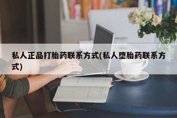 网上打胎药私人店,打胎药专卖私人正品打胎药联系方式(私人堕胎药联系方式)